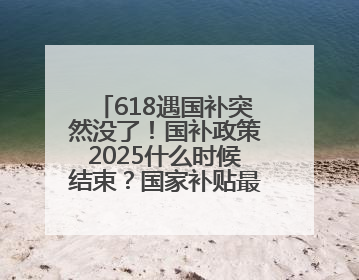 618遇国补突然没了！国补政策2025什么时候结束？国家补贴最新消息