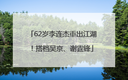 62岁李连杰重出江湖！搭档吴京、谢霆锋