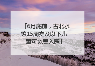 6月底前，古北水镇15周岁及以下儿童可免票入园