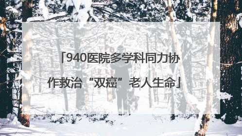 940医院多学科同力协作救治“双癌”老人生命