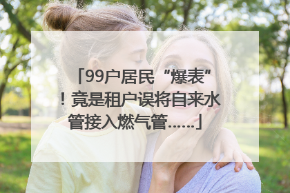 99户居民“爆表”！竟是租户误将自来水管接入燃气管……