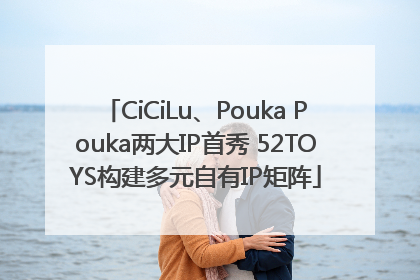 CiCiLu、Pouka Pouka两大IP首秀 52TOYS构建多元自有IP矩阵