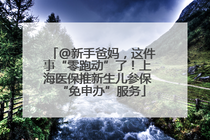 @新手爸妈，这件事“零跑动”了！上海医保推新生儿参保“免申办”服务