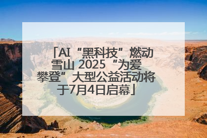 AI“黑科技”燃动雪山 2025“为爱攀登”大型公益活动将于7月4日启幕