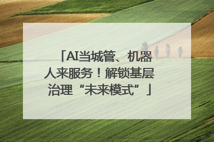 AI当城管、机器人来服务！解锁基层治理“未来模式”