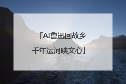 AI鲁迅回故乡千年运河映文心