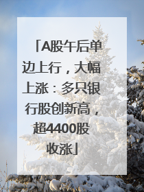 A股午后单边上行，大幅上涨：多只银行股创新高，超4400股收涨