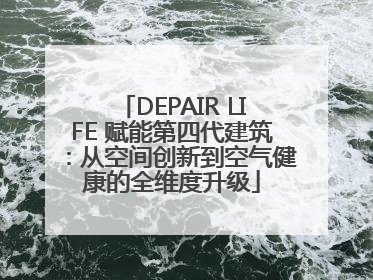 DEPAIR LIFE 赋能第四代建筑：从空间创新到空气健康的全维度升级